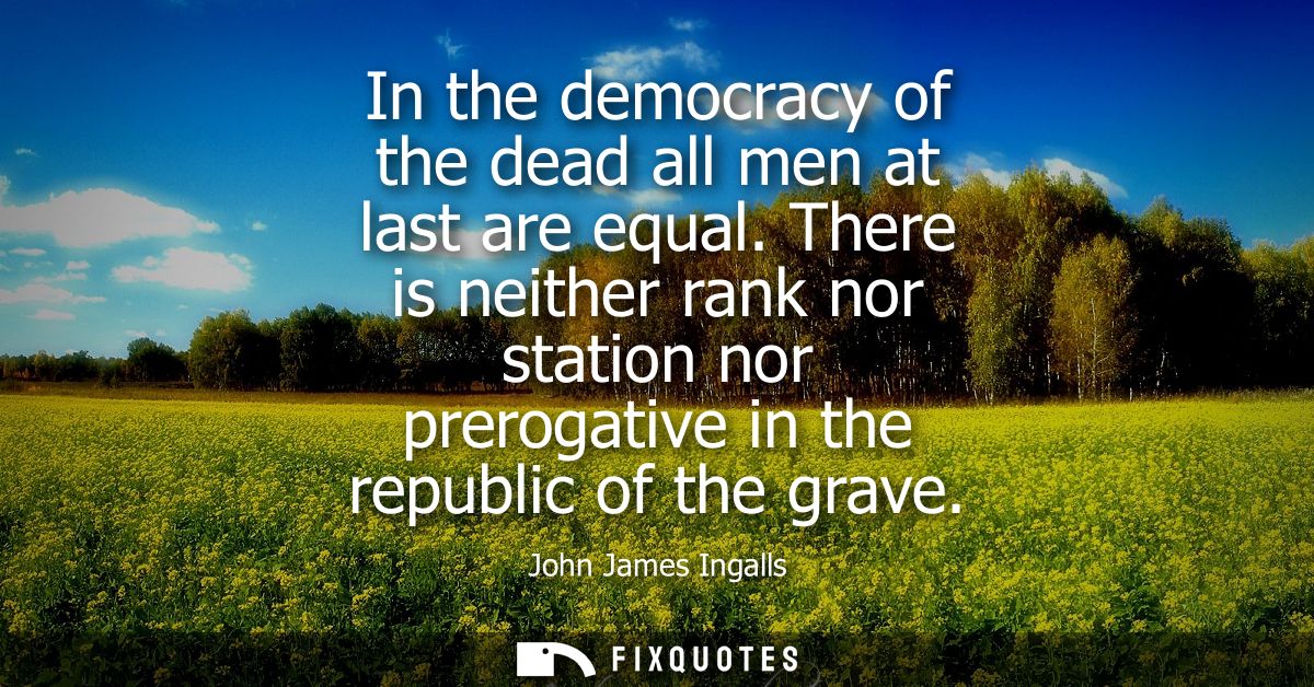 In the democracy of the dead all men at last are equal. There is neither rank nor station nor prerogative in the republi