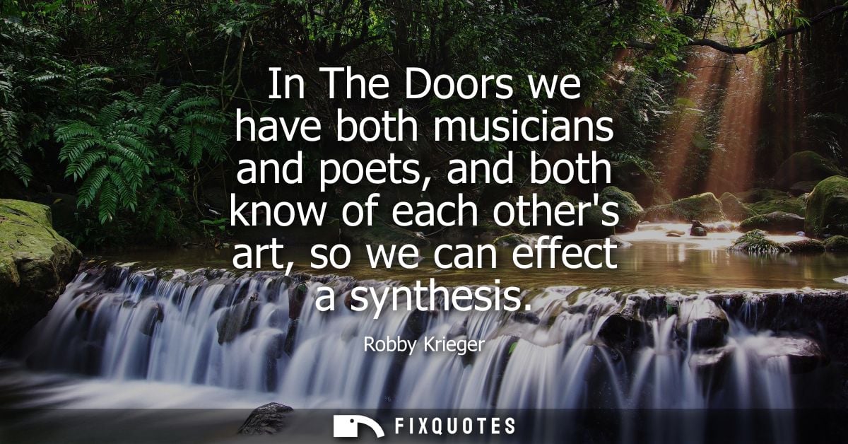 In The Doors we have both musicians and poets, and both know of each others art, so we can effect a synthesis