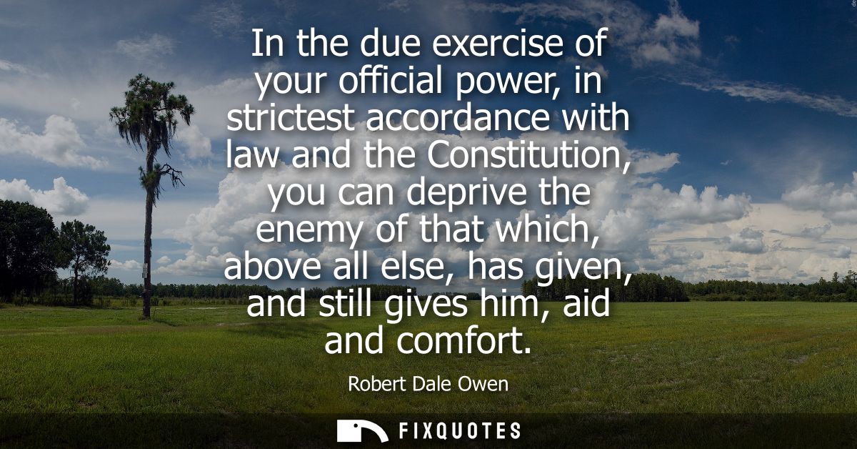 In the due exercise of your official power, in strictest accordance with law and the Constitution, you can deprive the e