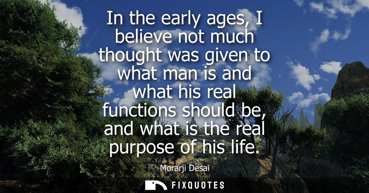 In the early ages, I believe not much thought was given to what man is and what his real functions should be, and what i