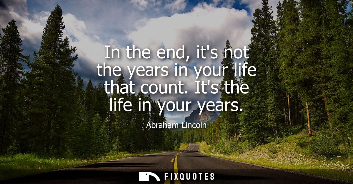 In the end, its not the years in your life that count. Its the life in your years