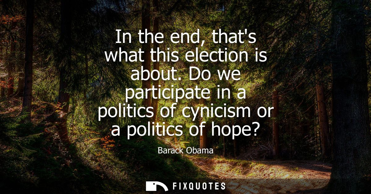 In the end, thats what this election is about. Do we participate in a politics of cynicism or a politics of hope?