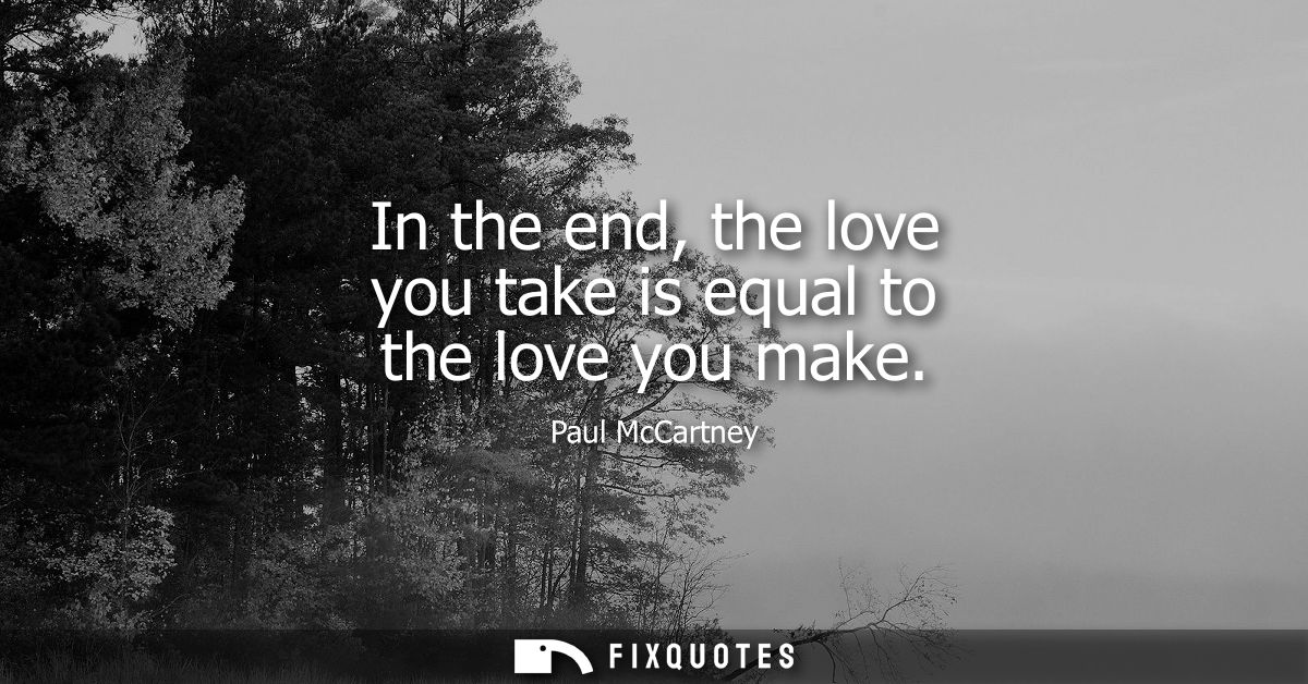 In the end, the love you take is equal to the love you make