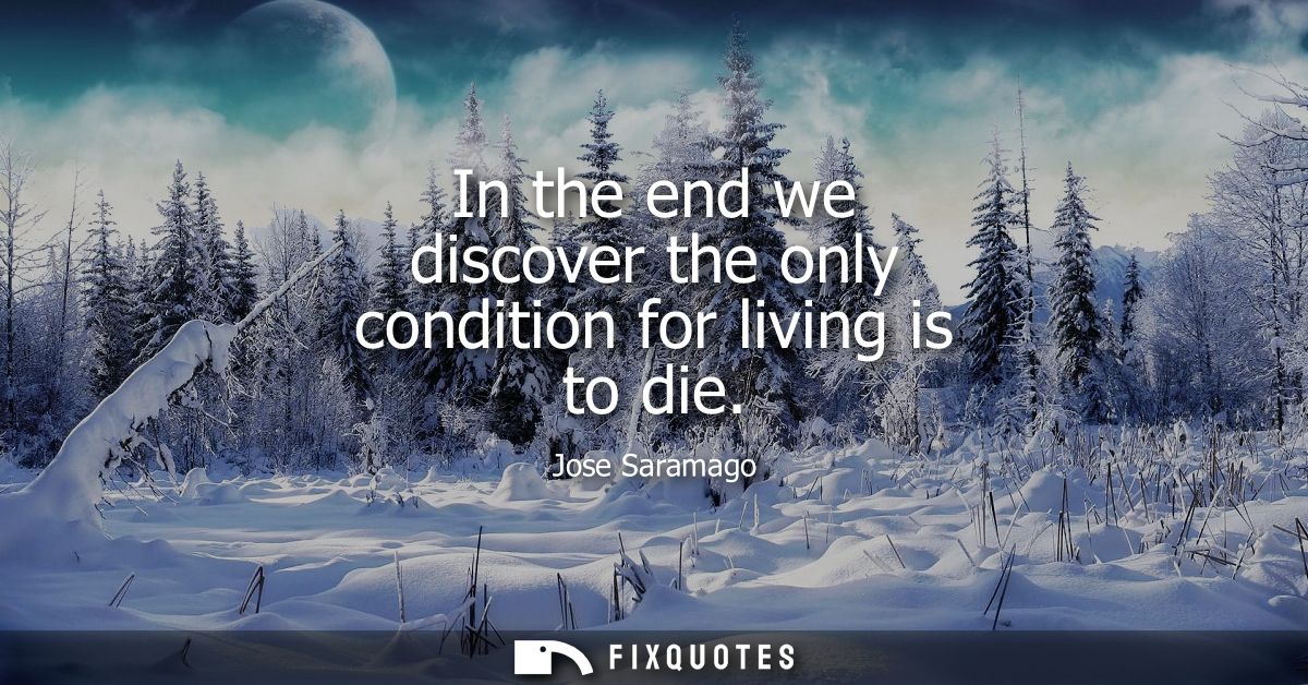 In the end we discover the only condition for living is to die