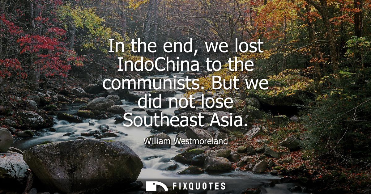 In the end, we lost IndoChina to the communists. But we did not lose Southeast Asia
