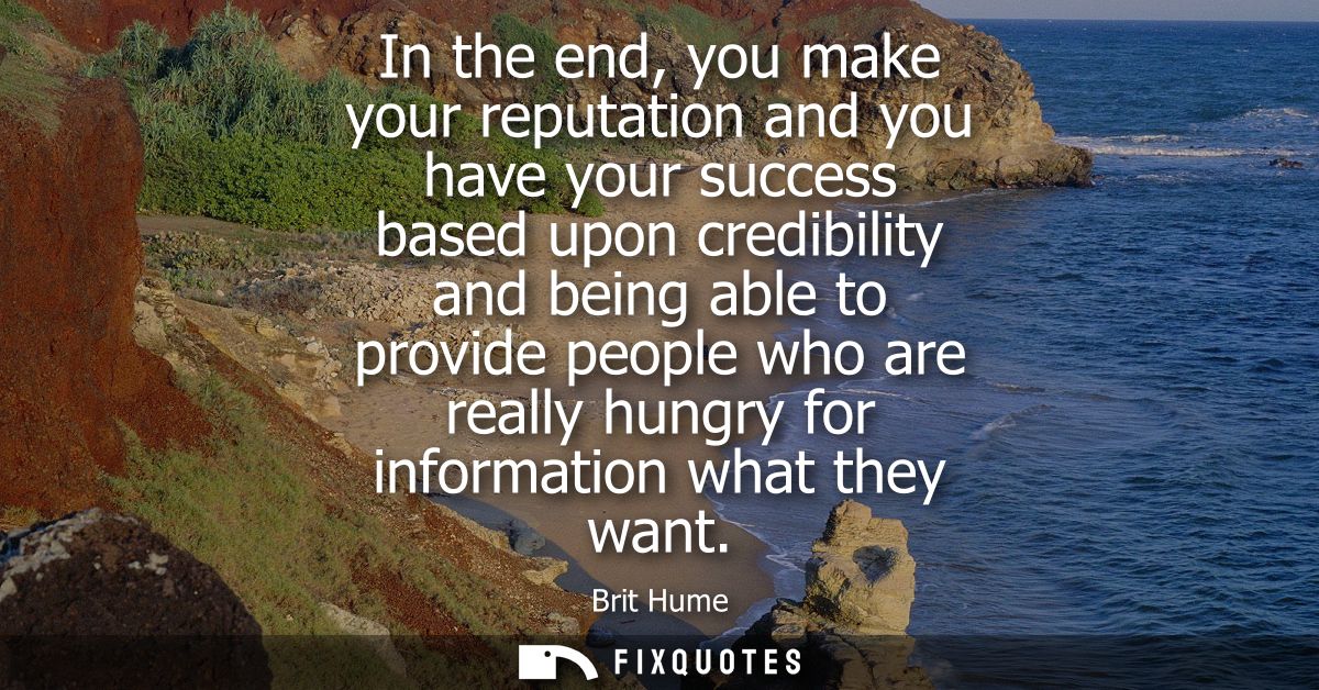 In the end, you make your reputation and you have your success based upon credibility and being able to provide people w