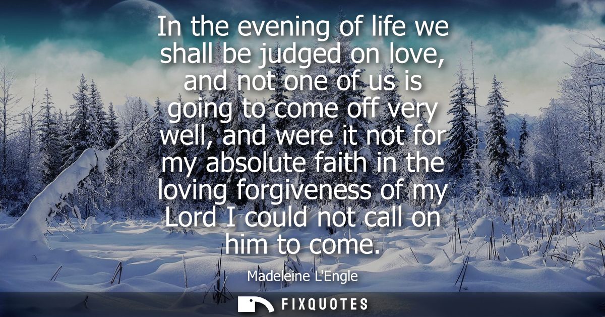 In the evening of life we shall be judged on love, and not one of us is going to come off very well, and were it not for