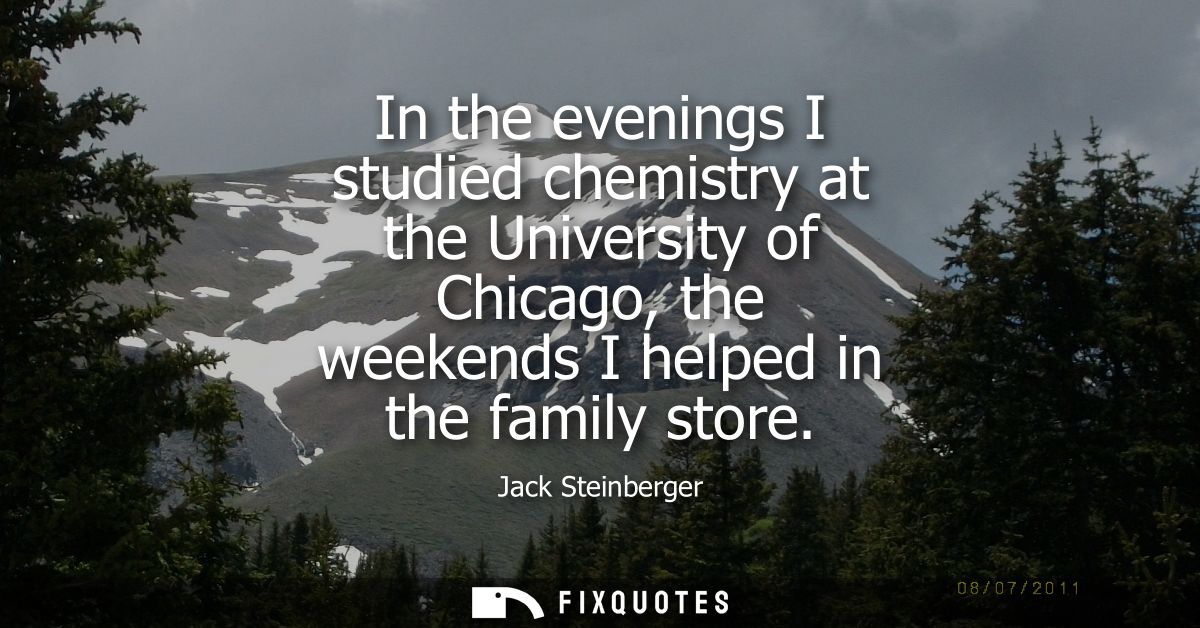 In the evenings I studied chemistry at the University of Chicago, the weekends I helped in the family store
