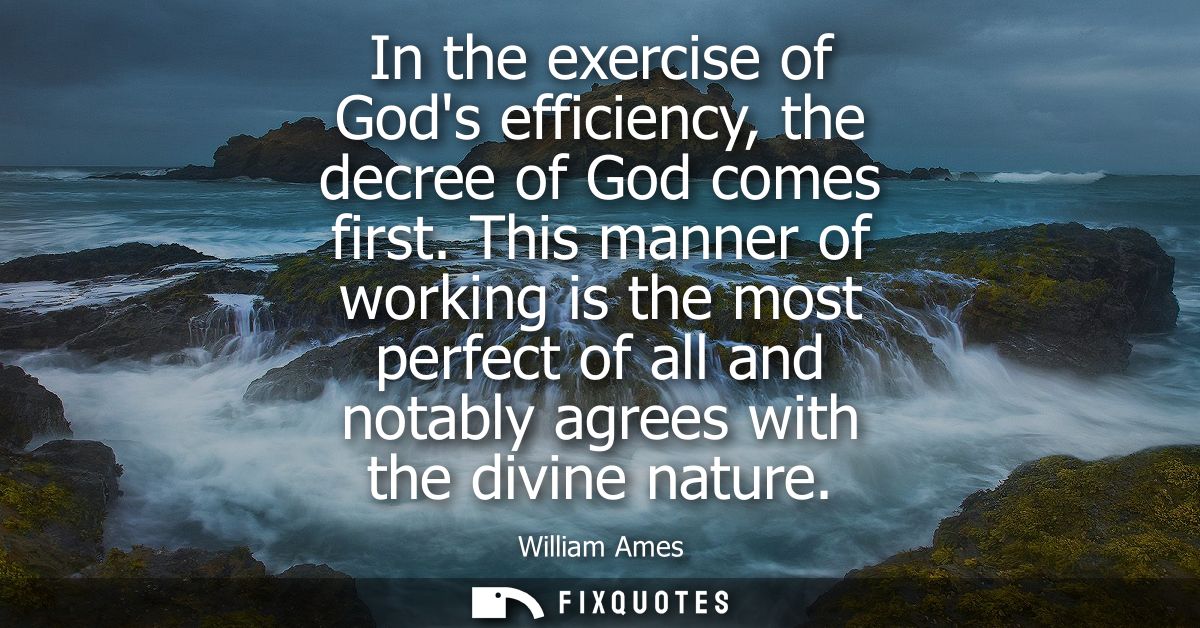 In the exercise of Gods efficiency, the decree of God comes first. This manner of working is the most perfect of all and