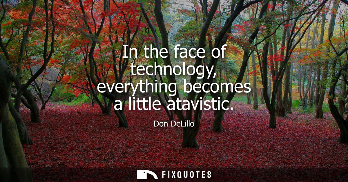 In the face of technology, everything becomes a little atavistic