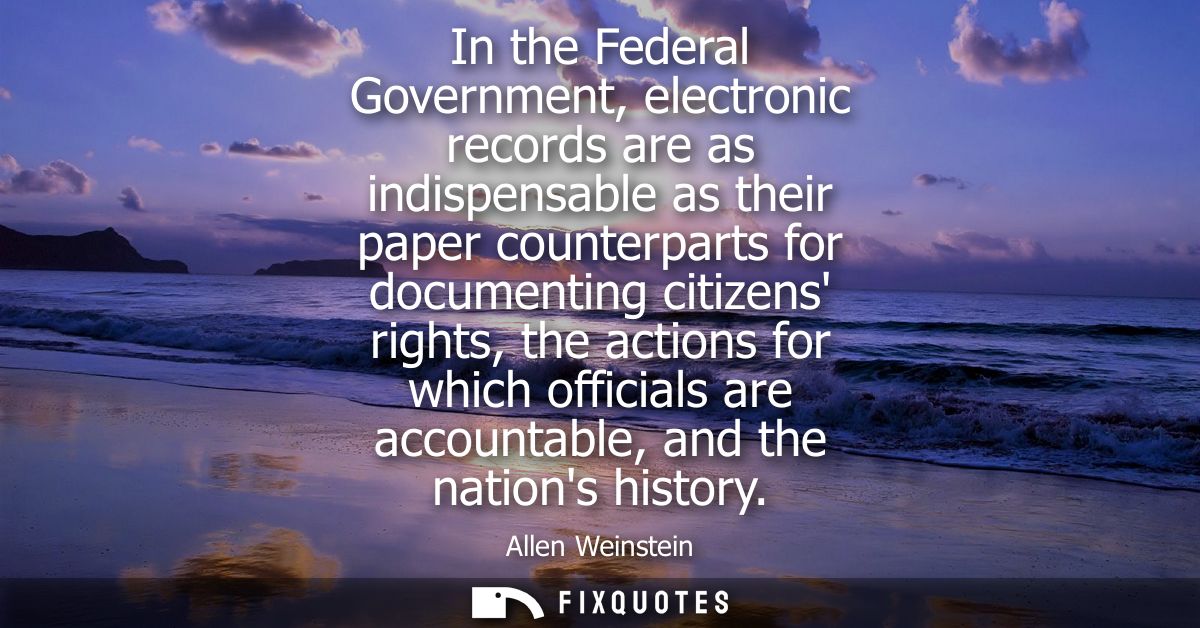 In the Federal Government, electronic records are as indispensable as their paper counterparts for documenting citizens 