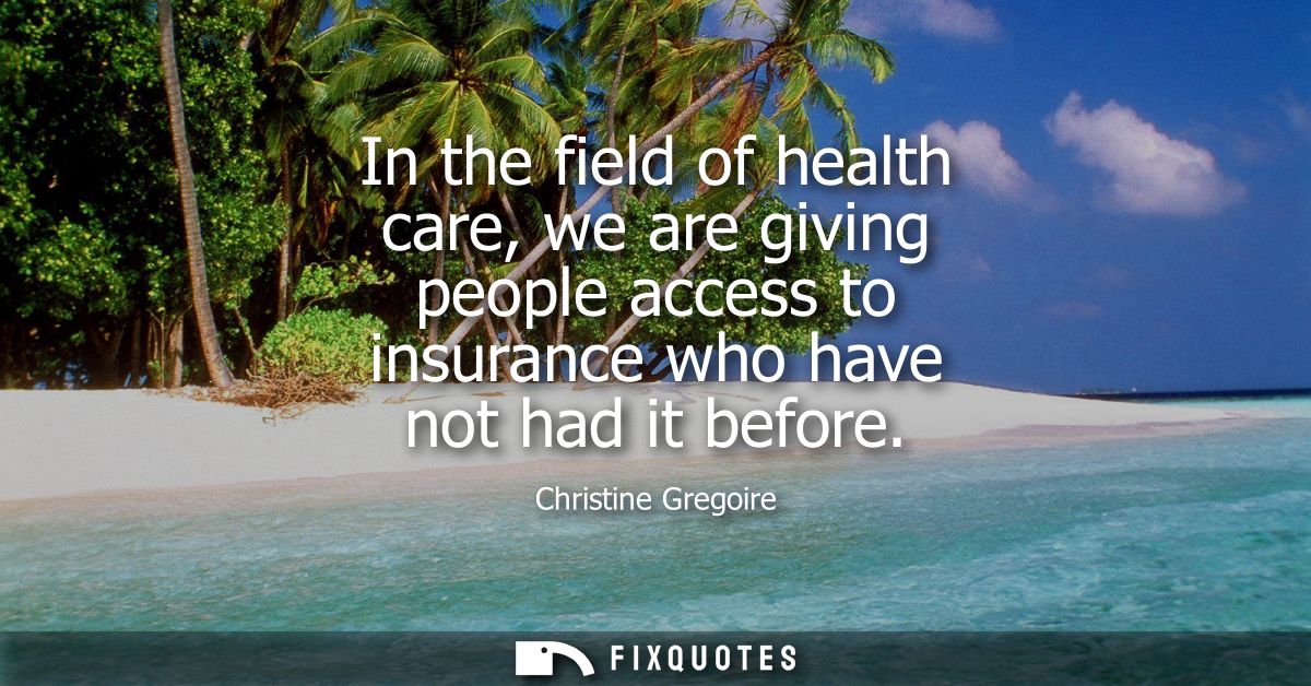 In the field of health care, we are giving people access to insurance who have not had it before