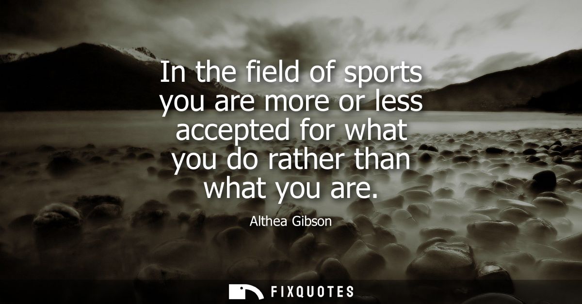 In the field of sports you are more or less accepted for what you do rather than what you are