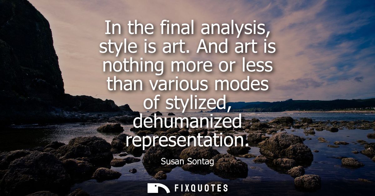 In the final analysis, style is art. And art is nothing more or less than various modes of stylized, dehumanized represe