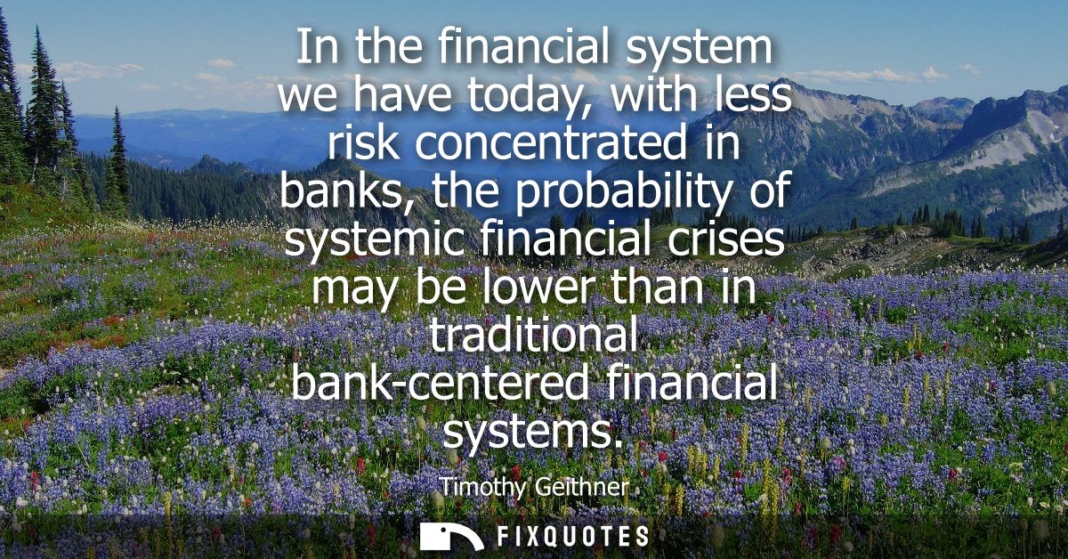 In the financial system we have today, with less risk concentrated in banks, the probability of systemic financial crise