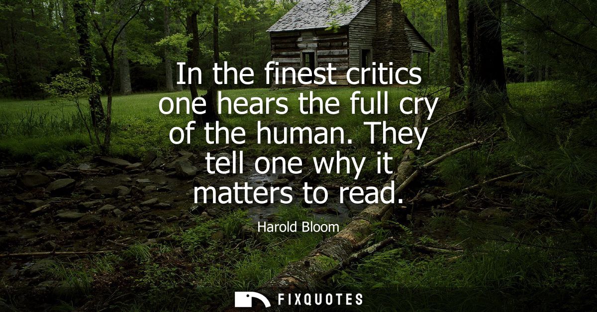 In the finest critics one hears the full cry of the human. They tell one why it matters to read