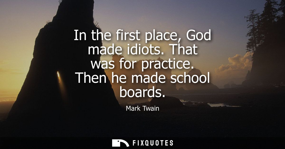 In the first place, God made idiots. That was for practice. Then he made school boards