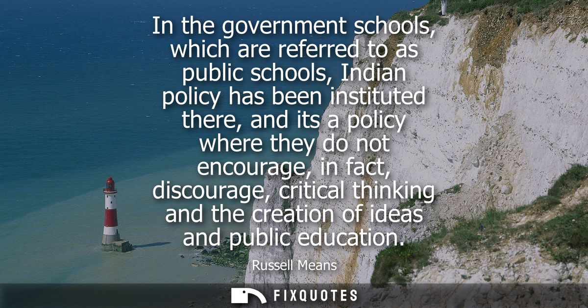 In the government schools, which are referred to as public schools, Indian policy has been instituted there, and its a p