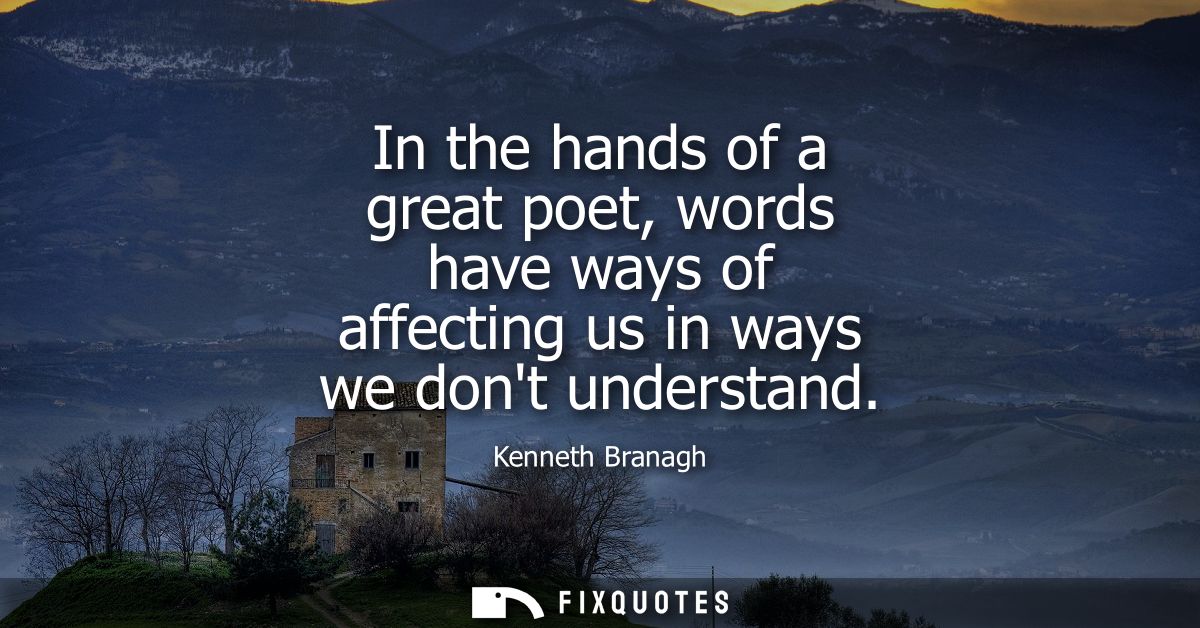 In the hands of a great poet, words have ways of affecting us in ways we dont understand