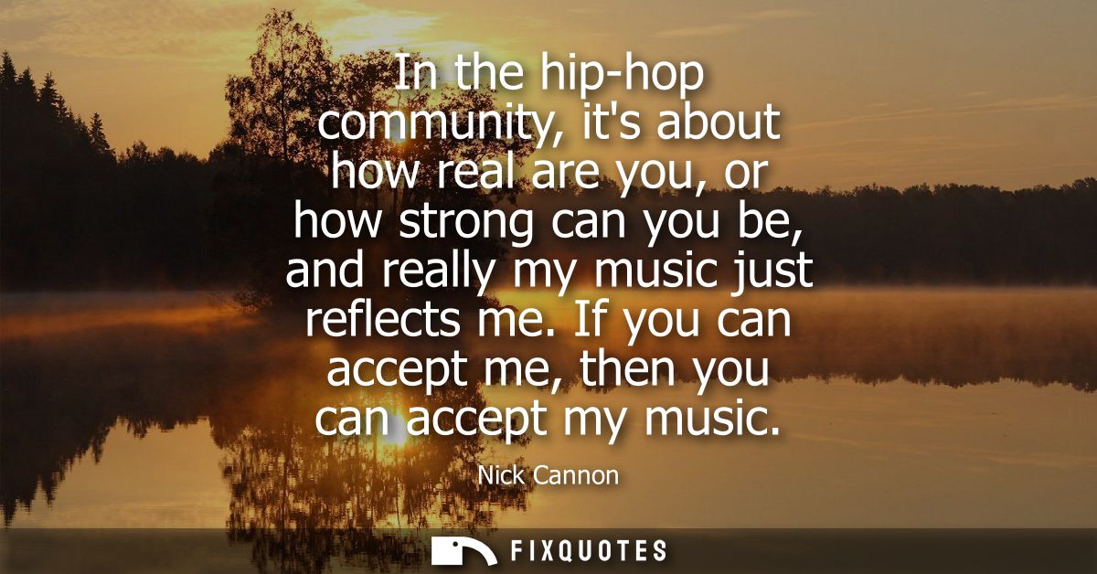 In the hip-hop community, its about how real are you, or how strong can you be, and really my music just reflects me.