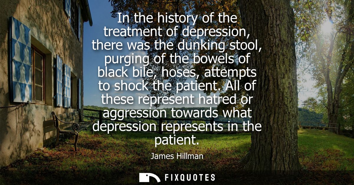 In the history of the treatment of depression, there was the dunking stool, purging of the bowels of black bile, hoses, 