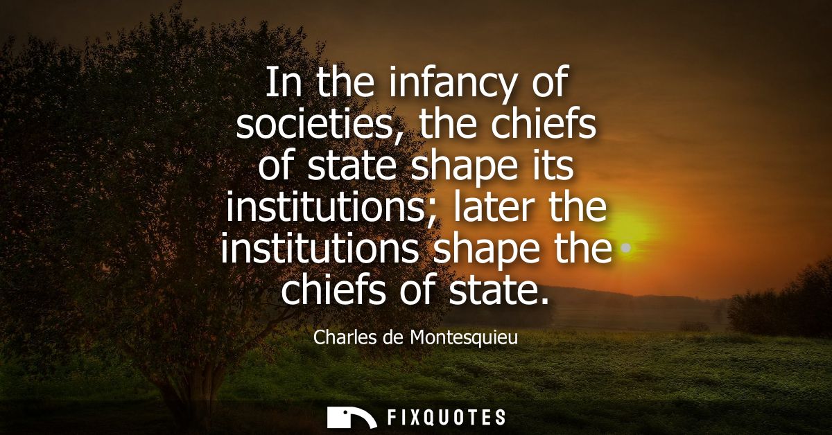 In the infancy of societies, the chiefs of state shape its institutions later the institutions shape the chiefs of state
