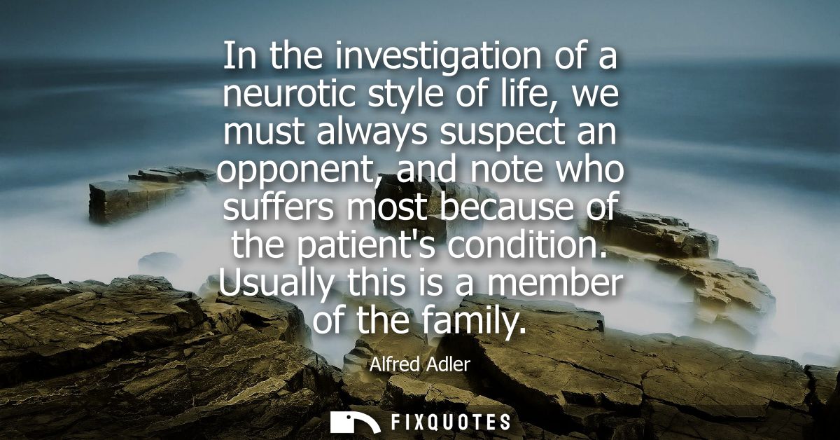 In the investigation of a neurotic style of life, we must always suspect an opponent, and note who suffers most because 