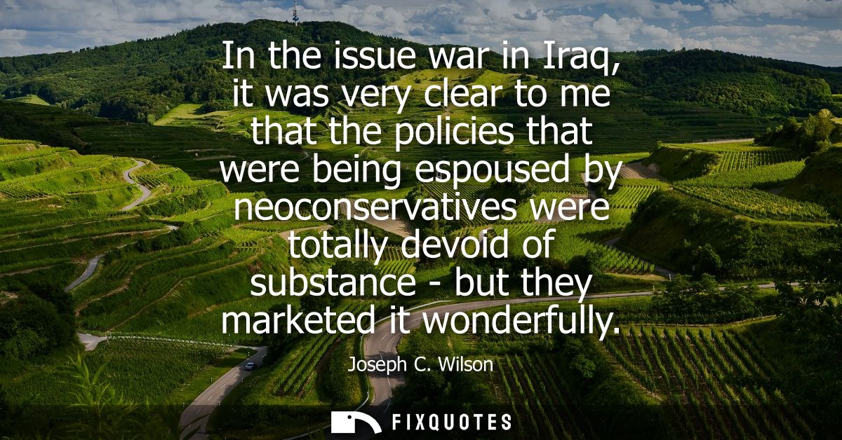 In the issue war in Iraq, it was very clear to me that the policies that were being espoused by neoconservatives were to