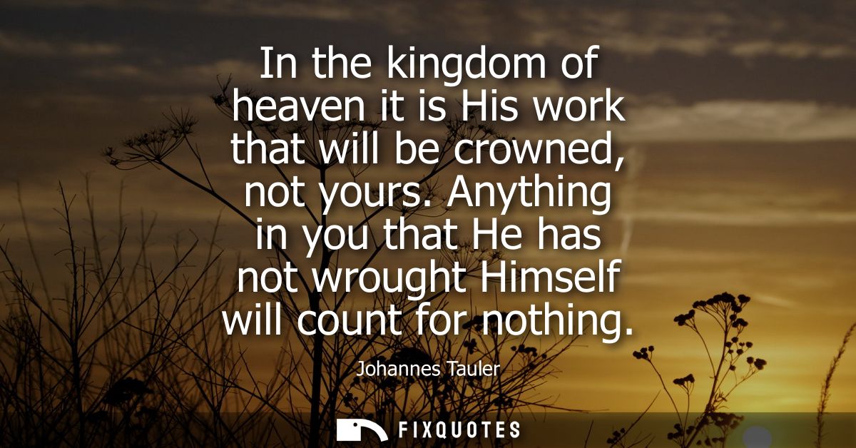 In the kingdom of heaven it is His work that will be crowned, not yours. Anything in you that He has not wrought Himself