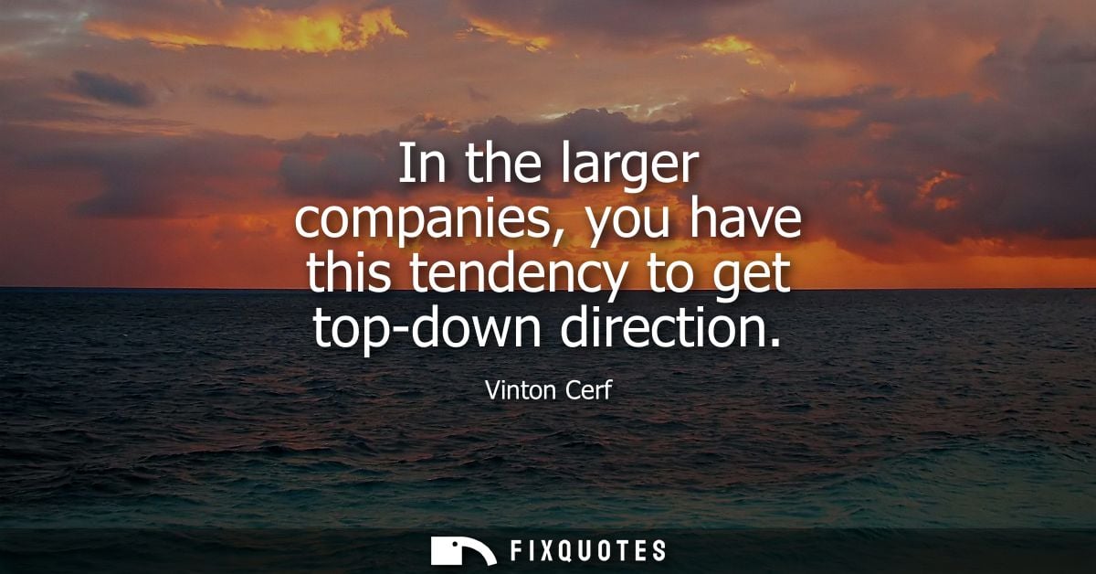 In the larger companies, you have this tendency to get top-down direction