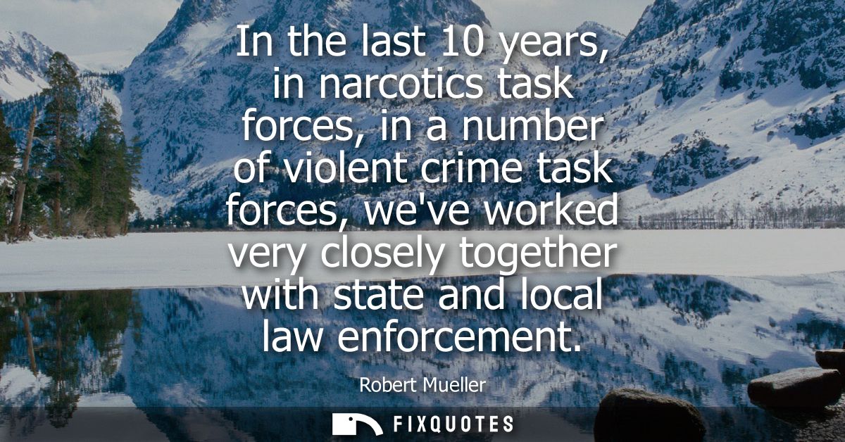 In the last 10 years, in narcotics task forces, in a number of violent crime task forces, weve worked very closely toget
