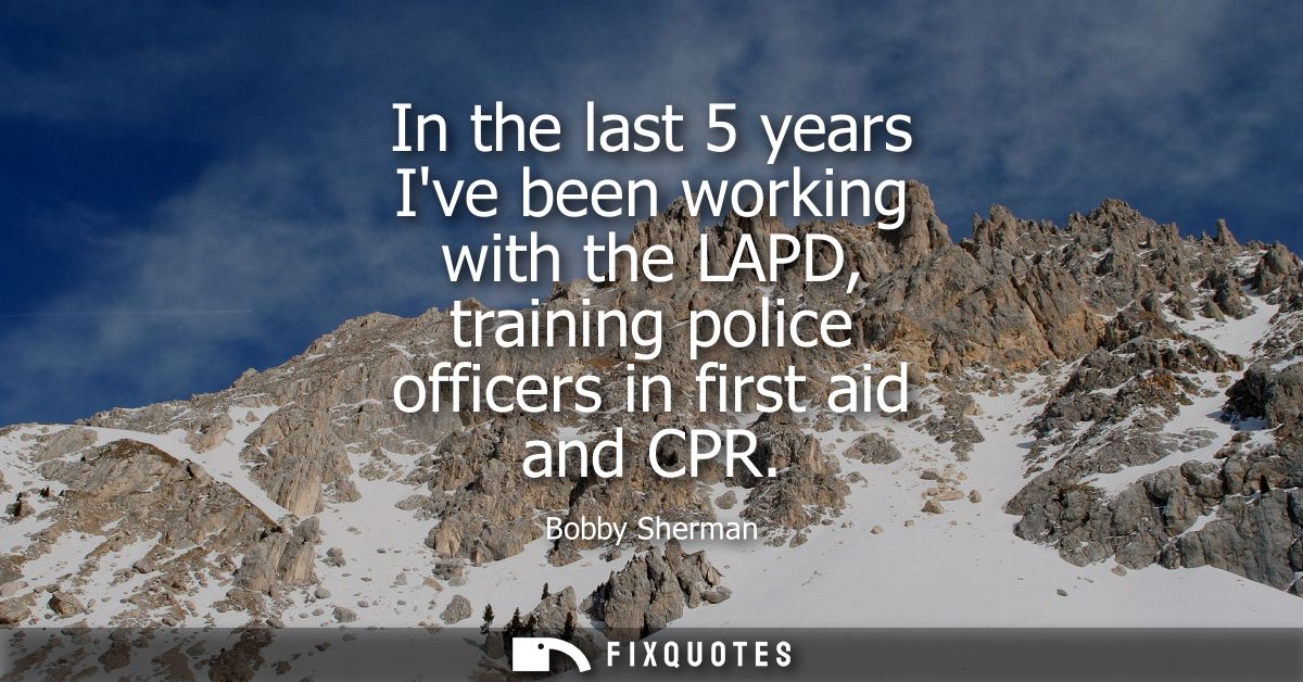 In the last 5 years Ive been working with the LAPD, training police officers in first aid and CPR