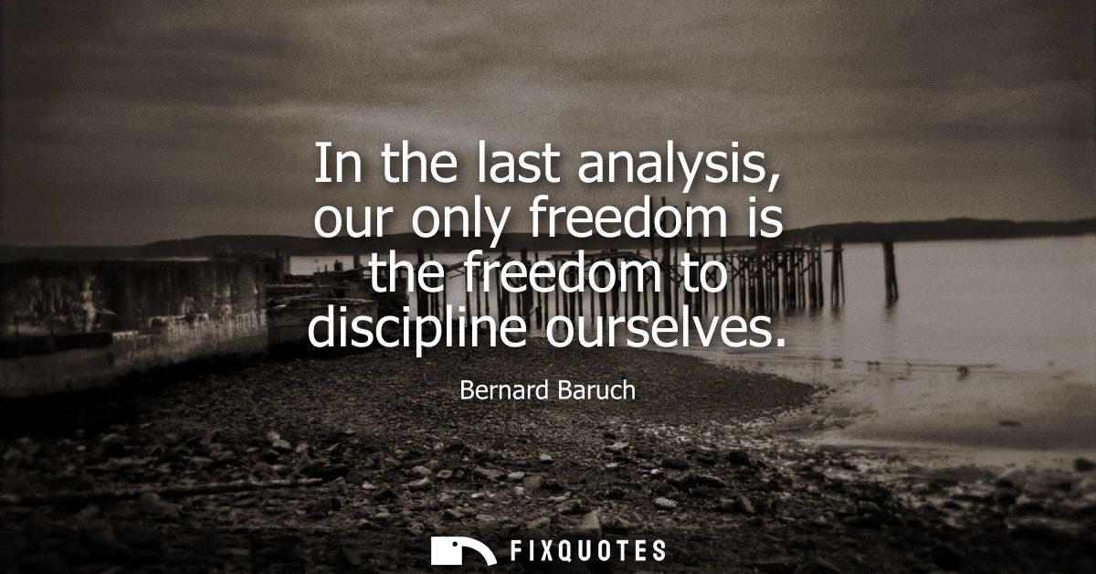 In the last analysis, our only freedom is the freedom to discipline ourselves