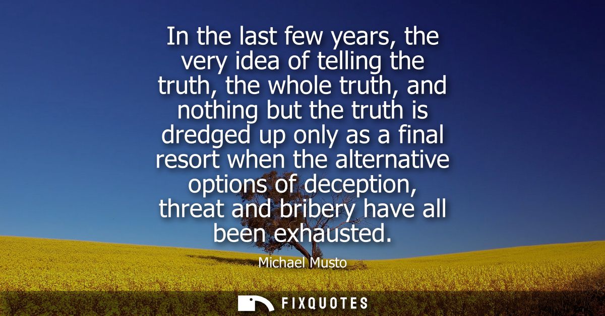 In the last few years, the very idea of telling the truth, the whole truth, and nothing but the truth is dredged up only