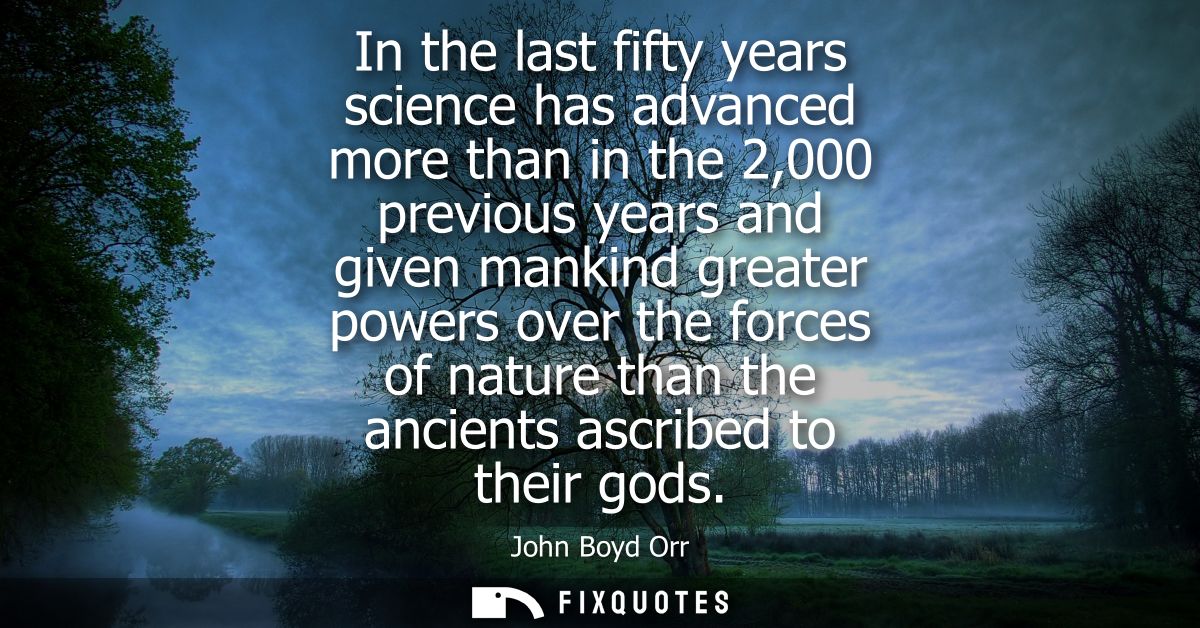 In the last fifty years science has advanced more than in the 2,000 previous years and given mankind greater powers over