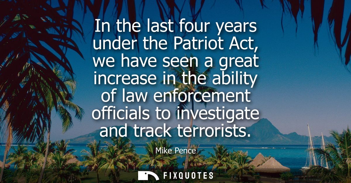 In the last four years under the Patriot Act, we have seen a great increase in the ability of law enforcement officials 