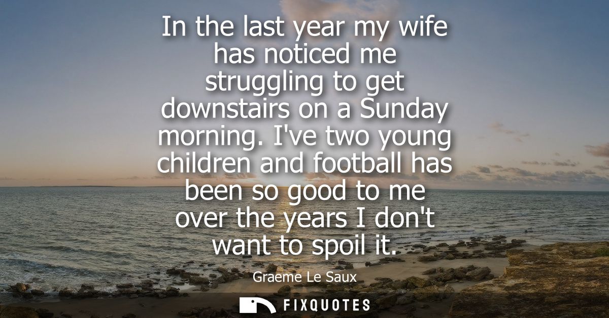 In the last year my wife has noticed me struggling to get downstairs on a Sunday morning. Ive two young children and foo