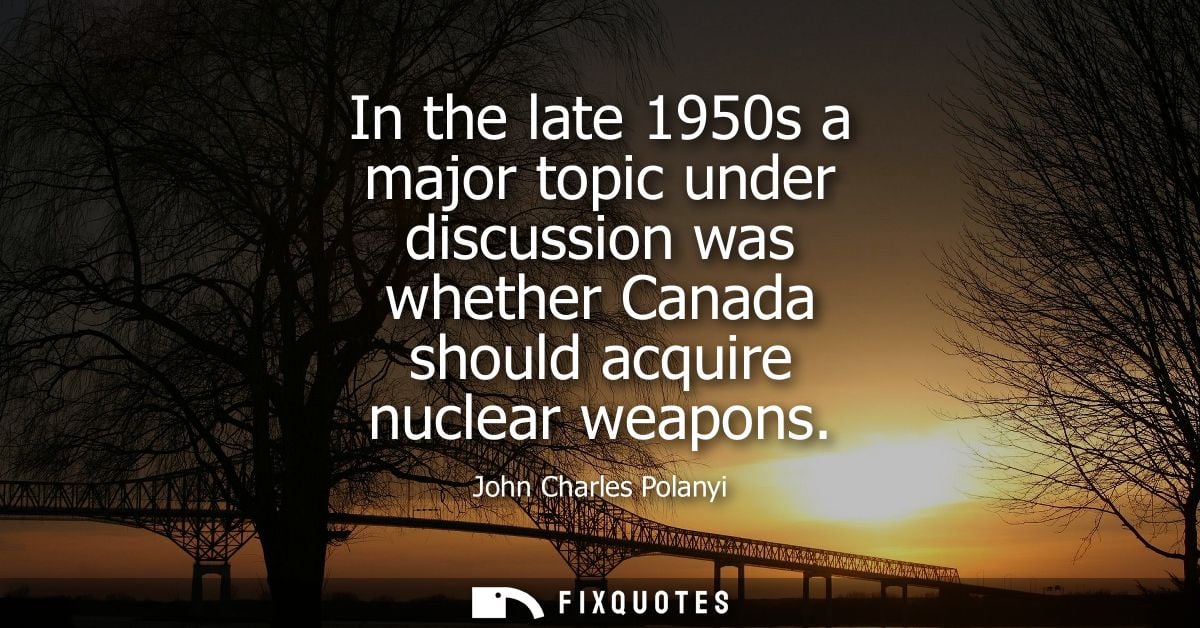 In the late 1950s a major topic under discussion was whether Canada should acquire nuclear weapons
