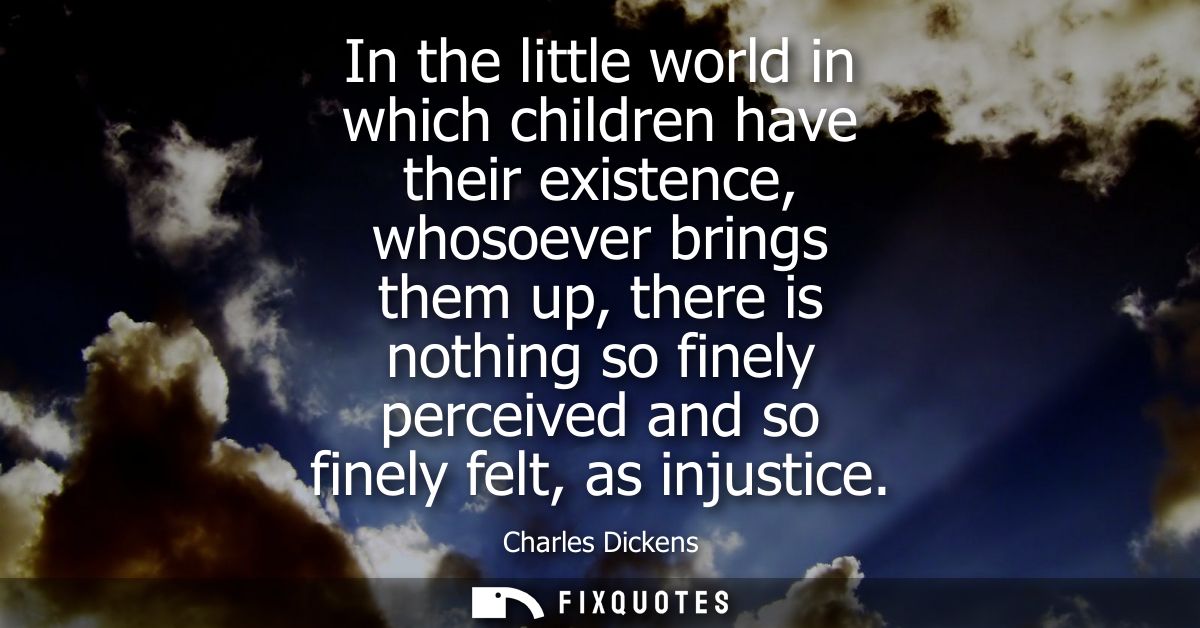 In the little world in which children have their existence, whosoever brings them up, there is nothing so finely perceiv