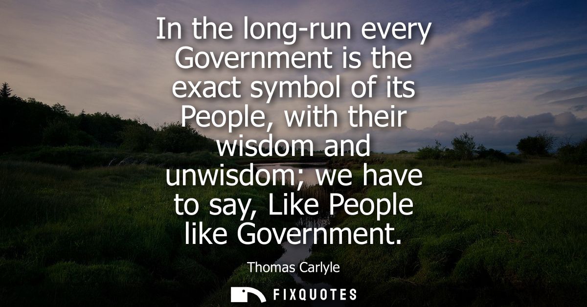 In the long-run every Government is the exact symbol of its People, with their wisdom and unwisdom we have to say, Like 