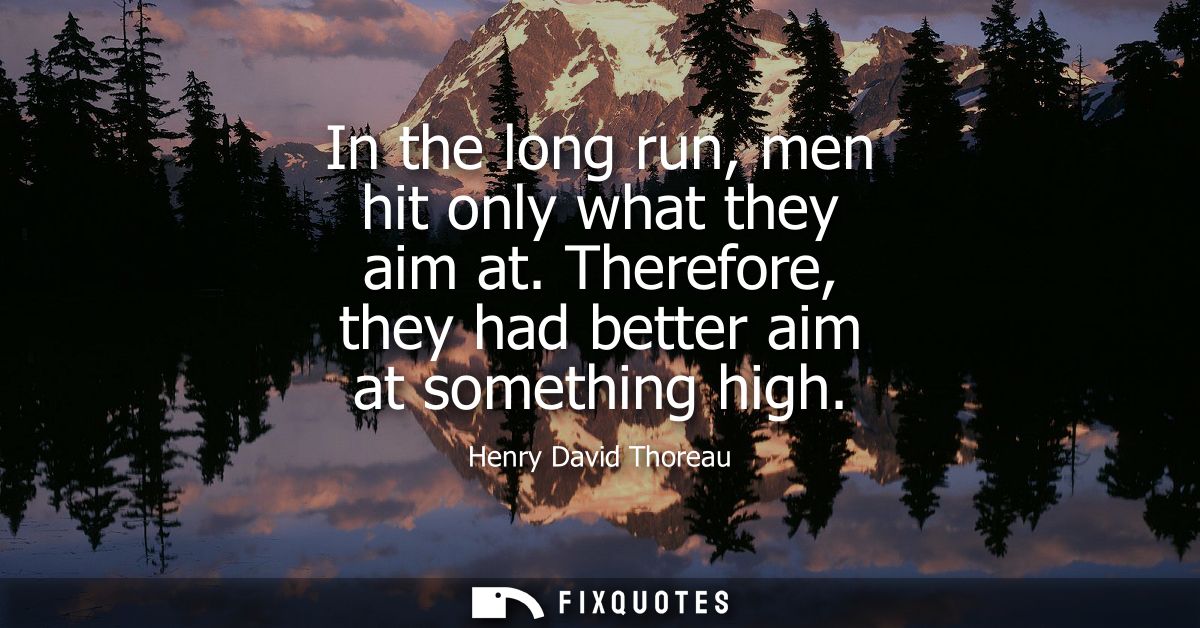 In the long run, men hit only what they aim at. Therefore, they had better aim at something high