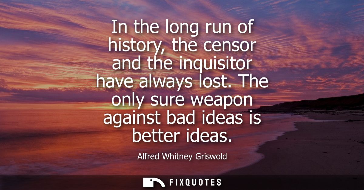 In the long run of history, the censor and the inquisitor have always lost. The only sure weapon against bad ideas is be