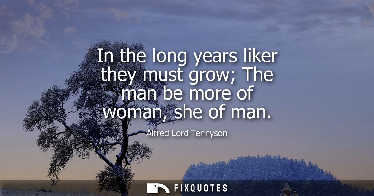 In the long years liker they must grow The man be more of woman, she of man