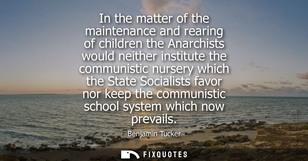 In the matter of the maintenance and rearing of children the Anarchists would neither institute the communistic nursery 