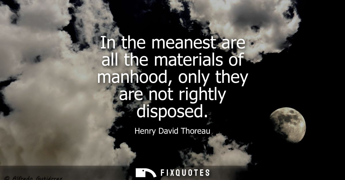 In the meanest are all the materials of manhood, only they are not rightly disposed