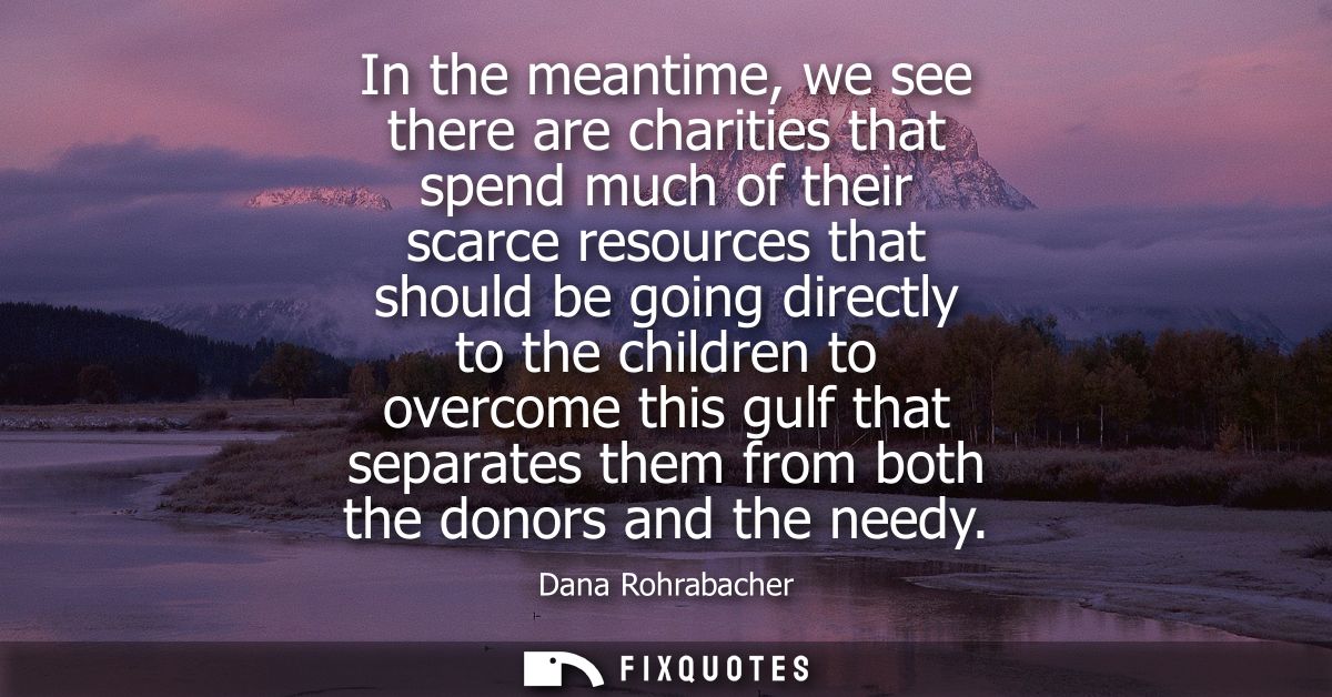 In the meantime, we see there are charities that spend much of their scarce resources that should be going directly to t