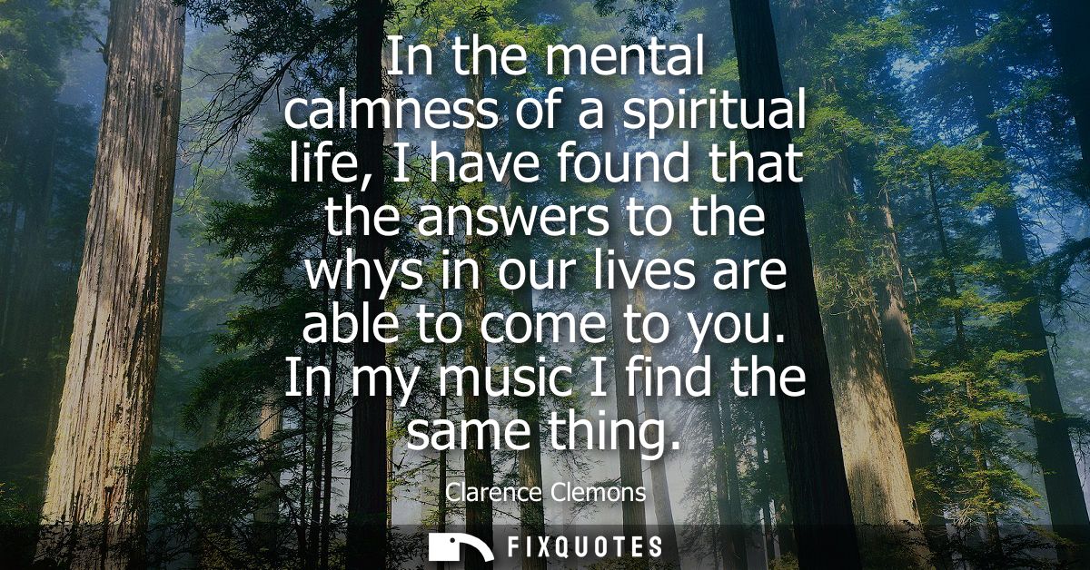 In the mental calmness of a spiritual life, I have found that the answers to the whys in our lives are able to come to y