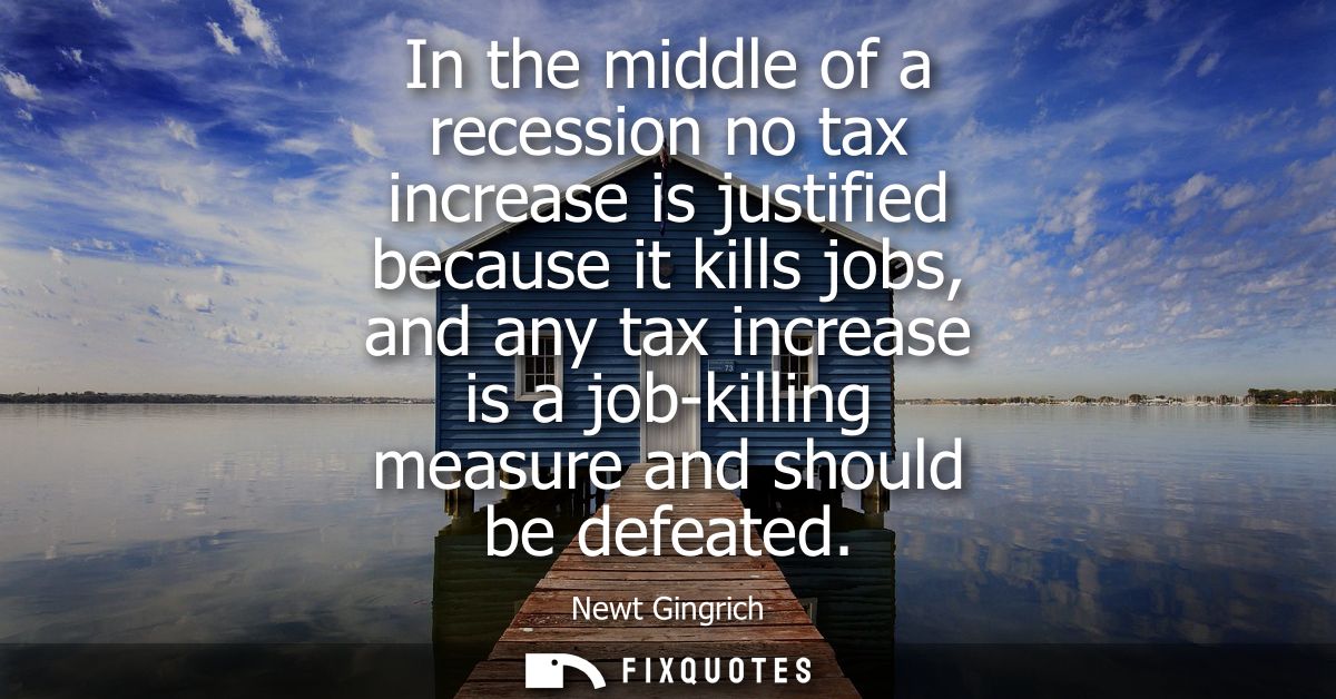 In the middle of a recession no tax increase is justified because it kills jobs, and any tax increase is a job-killing m