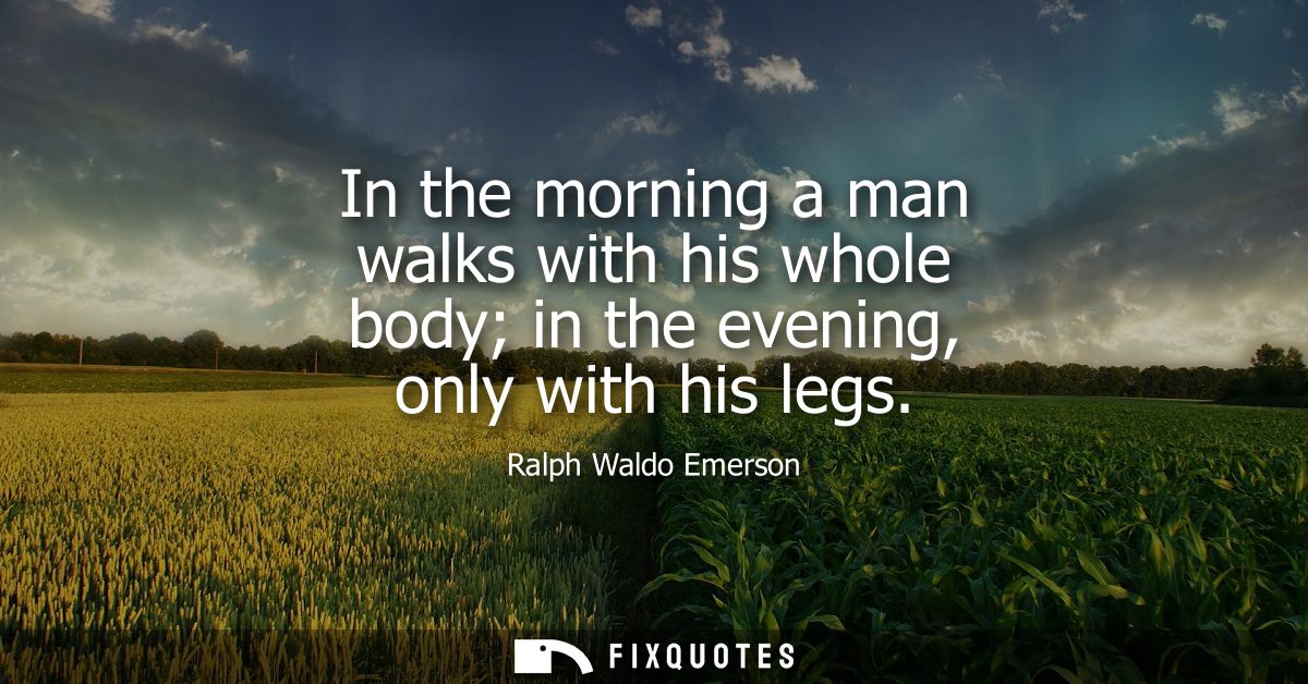 In the morning a man walks with his whole body in the evening, only with his legs