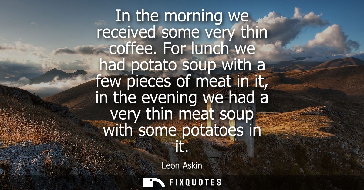 In the morning we received some very thin coffee. For lunch we had potato soup with a few pieces of meat in it, in the e